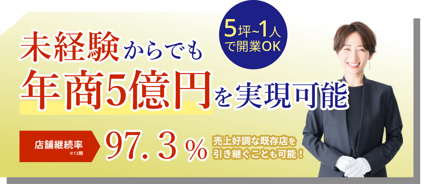 未経験からでも年商5億円を実現可能 店舗継続率97.3% 5坪～1人で開業OK 売上好調な既存店を引き継ぐことも可能