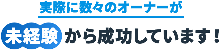 実際に数々のオーナーが未経験から成功しています！